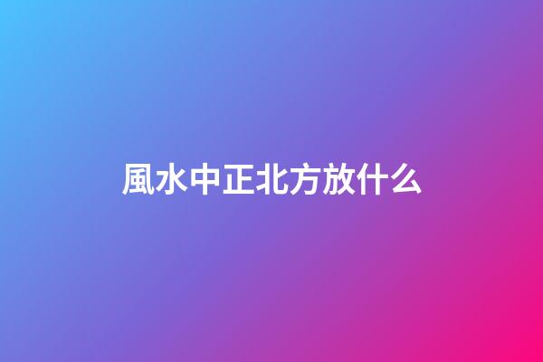 風水中正北方放什么