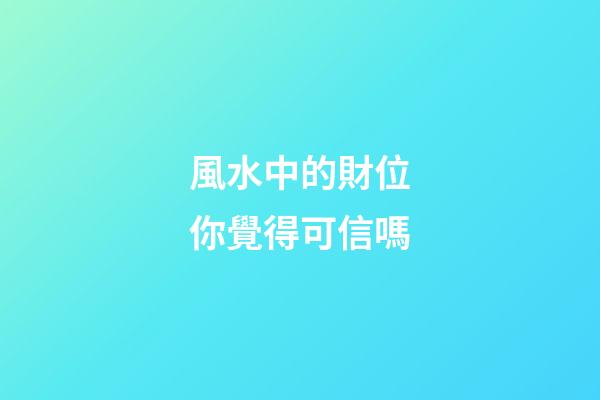 風水中的財位你覺得可信嗎