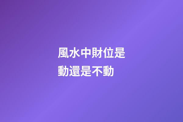 風水中財位是動還是不動