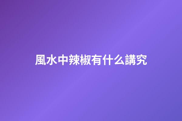 風水中辣椒有什么講究