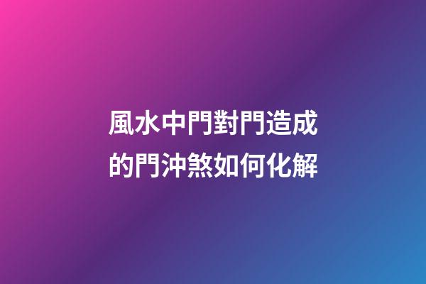 風水中門對門造成的門沖煞如何化解