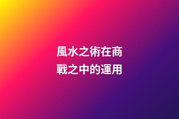 風水之術在商戰之中的運用
