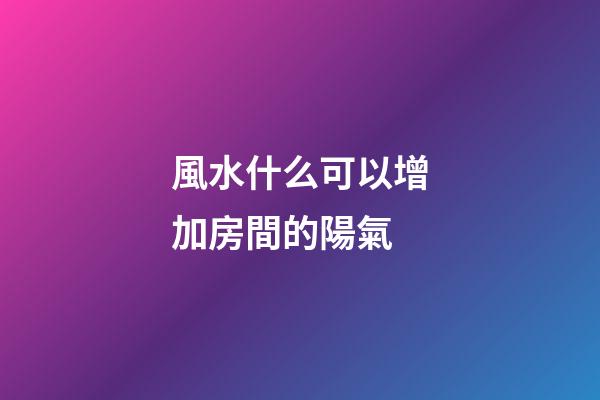 風水什么可以增加房間的陽氣