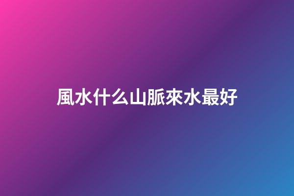 風水什么山脈來水最好