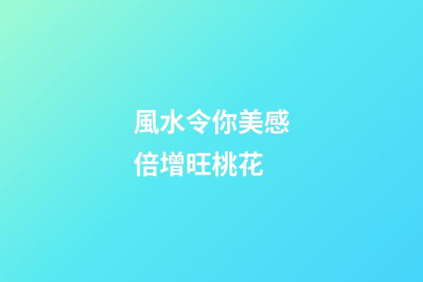風水令你美感倍增旺桃花