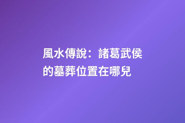 風水傳說：諸葛武侯的墓葬位置在哪兒
