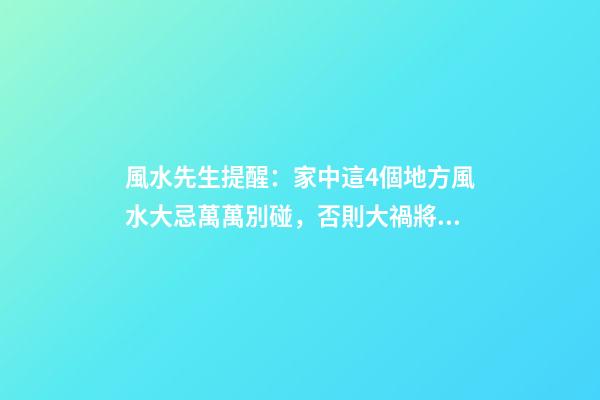 風水先生提醒：家中這4個地方風水大忌萬萬別碰，否則大禍將臨！