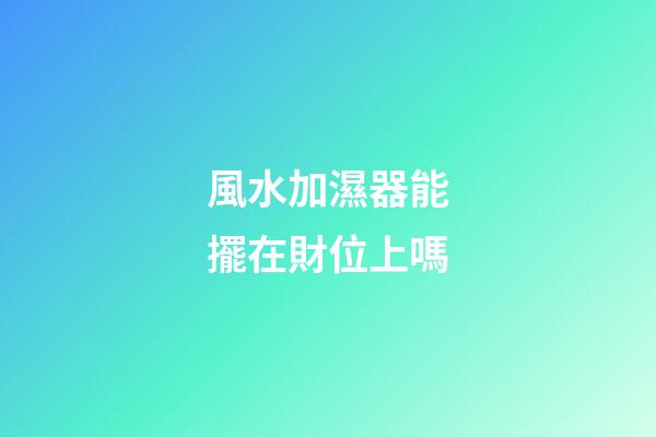 風水加濕器能擺在財位上嗎