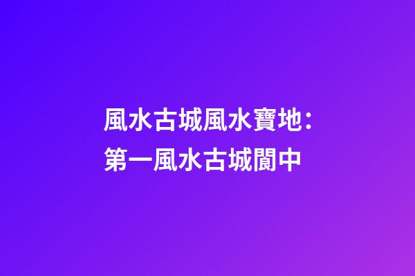 風水古城風水寶地：第一風水古城閬中