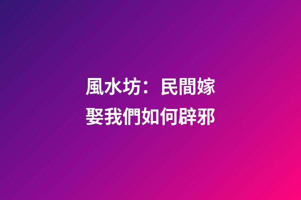 風水坊：民間嫁娶我們如何辟邪