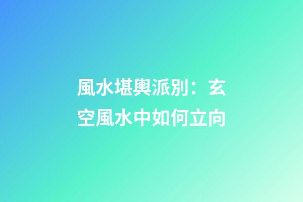 風水堪輿派別：玄空風水中如何立向