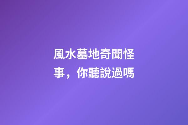 風水墓地奇聞怪事，你聽說過嗎