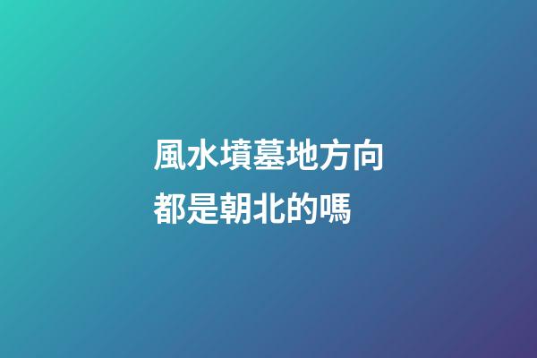 風水墳墓地方向都是朝北的嗎