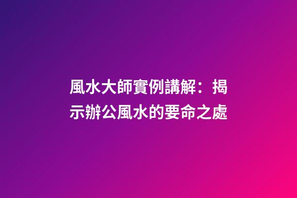 風水大師實例講解：揭示辦公風水的要命之處