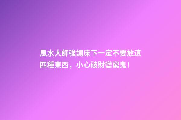 風水大師強調床下一定不要放這四種東西，小心破財變窮鬼！