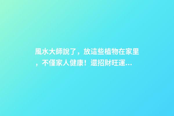 風水大師說了，放這些植物在家里，不僅家人健康！還招財旺運！