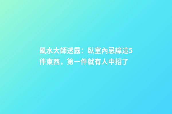 風水大師透露：臥室內忌諱這5件東西，第一件就有人中招了