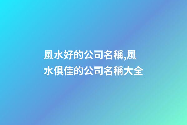 風水好的公司名稱,風水俱佳的公司名稱大全-第1張-公司起名-玄機派