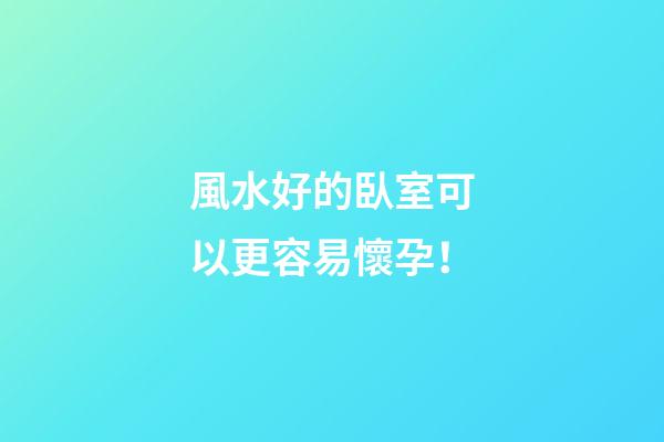 風水好的臥室可以更容易懷孕！