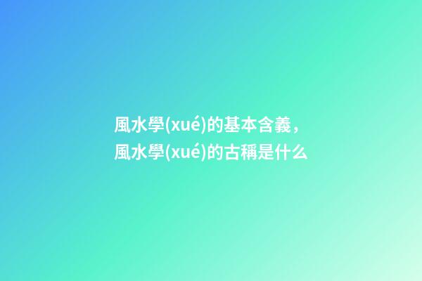 風水學(xué)的基本含義，風水學(xué)的古稱是什么