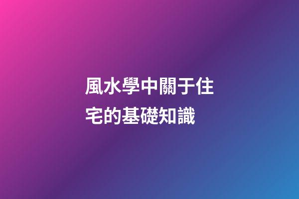 風水學中關于住宅的基礎知識