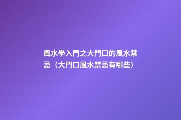 風水學入門之大門口的風水禁忌（大門口風水禁忌有哪些）