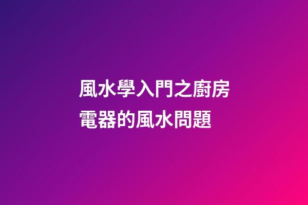 風水學入門之廚房電器的風水問題