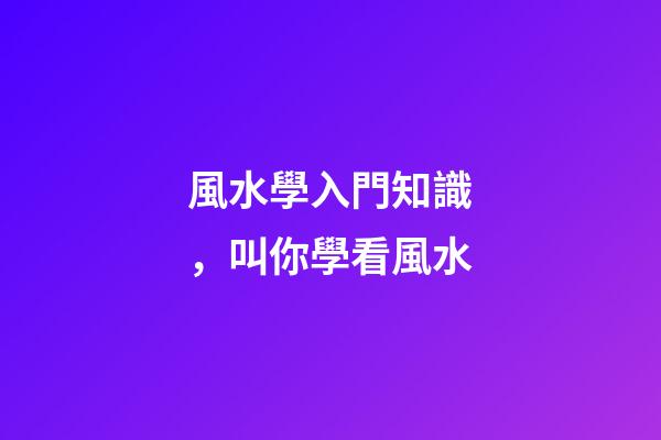 風水學入門知識，叫你學看風水