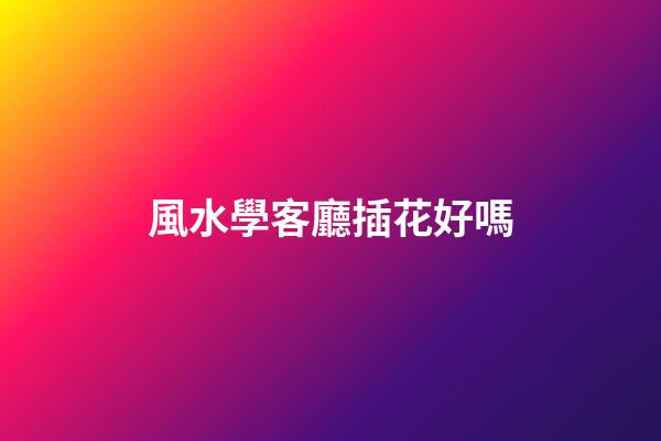 風水學客廳插花好嗎