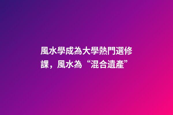 風水學成為大學熱門選修課，風水為“混合遺產”