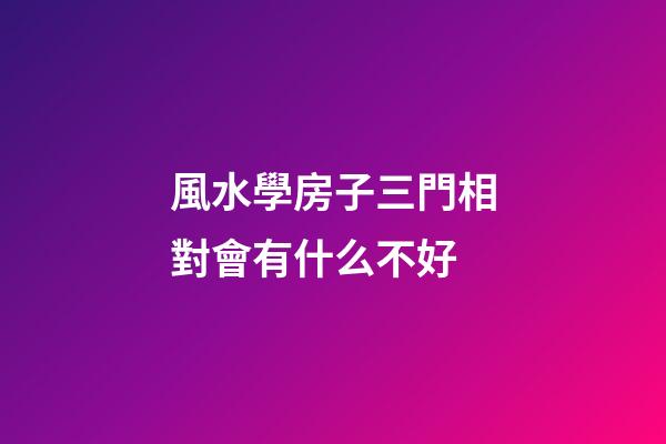 風水學房子三門相對會有什么不好