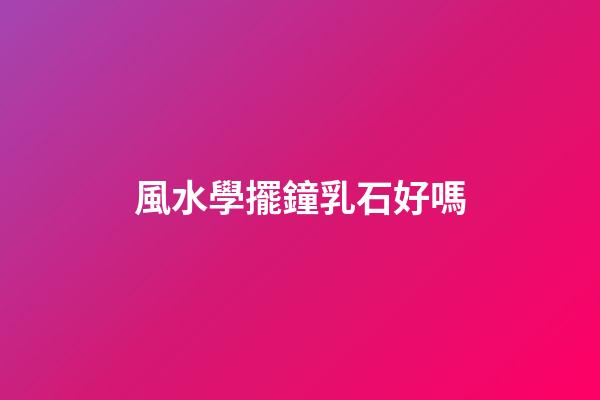 風水學擺鐘乳石好嗎