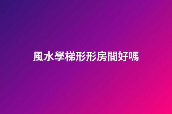 風水學梯形形房間好嗎