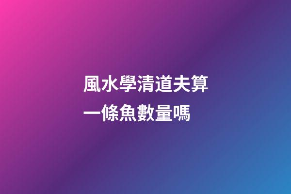 風水學清道夫算一條魚數量嗎