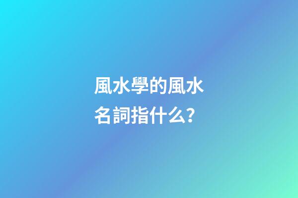 風水學的風水名詞指什么？