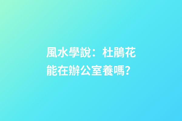 風水學說：杜鵑花能在辦公室養嗎？