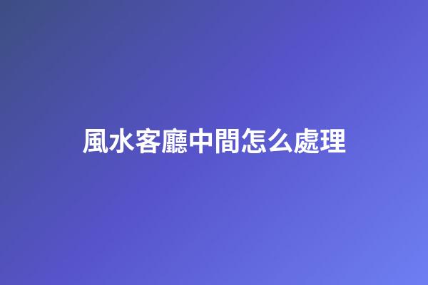 風水客廳中間怎么處理