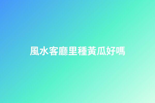 風水客廳里種黃瓜好嗎