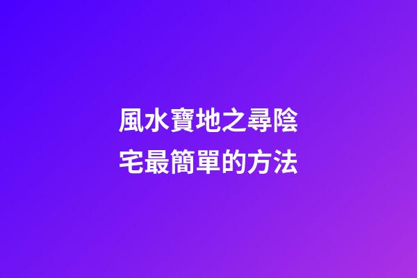 風水寶地之尋陰宅最簡單的方法