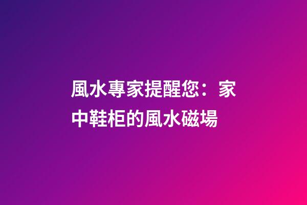 風水專家提醒您：家中鞋柜的風水磁場