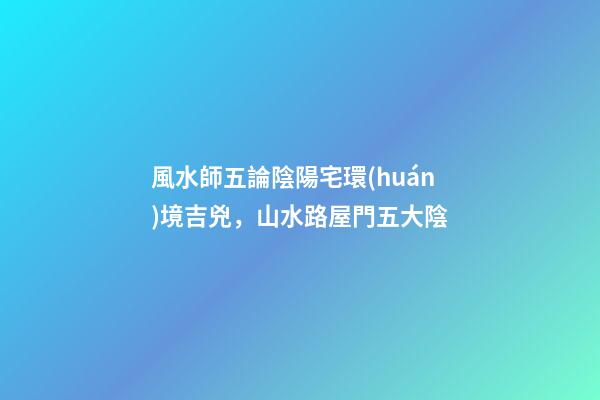 風水師五論陰陽宅環(huán)境吉兇，山水路屋門五大陰
