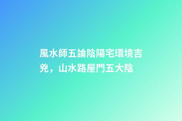風水師五論陰陽宅環境吉兇，山水路屋門五大陰