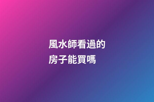 風水師看過的房子能買嗎