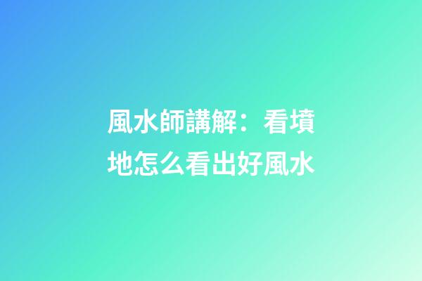 風水師講解：看墳地怎么看出好風水