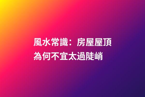 風水常識：房屋屋頂為何不宜太過陡峭
