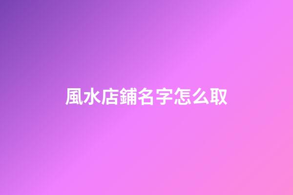 風水店鋪名字怎么取