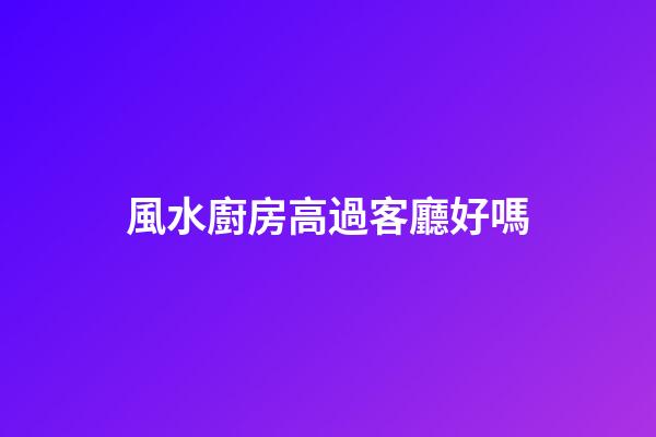 風水廚房高過客廳好嗎