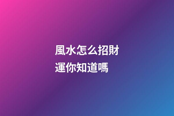 風水怎么招財運你知道嗎?