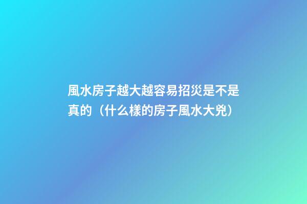 風水房子越大越容易招災是不是真的（什么樣的房子風水大兇）