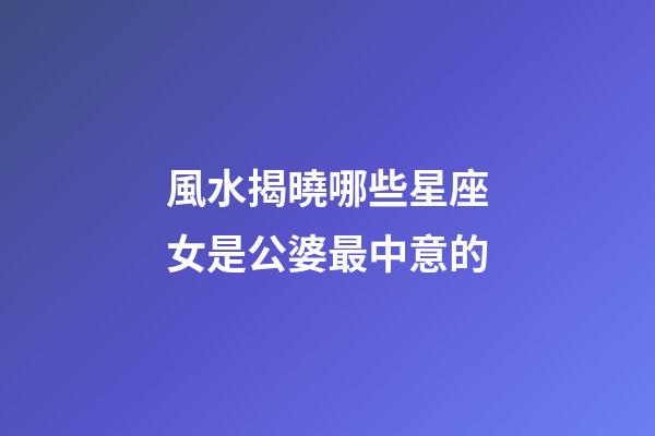 風水揭曉哪些星座女是公婆最中意的